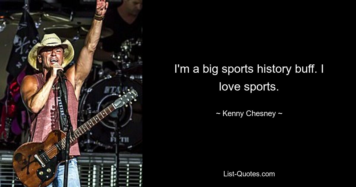 I'm a big sports history buff. I love sports. — © Kenny Chesney