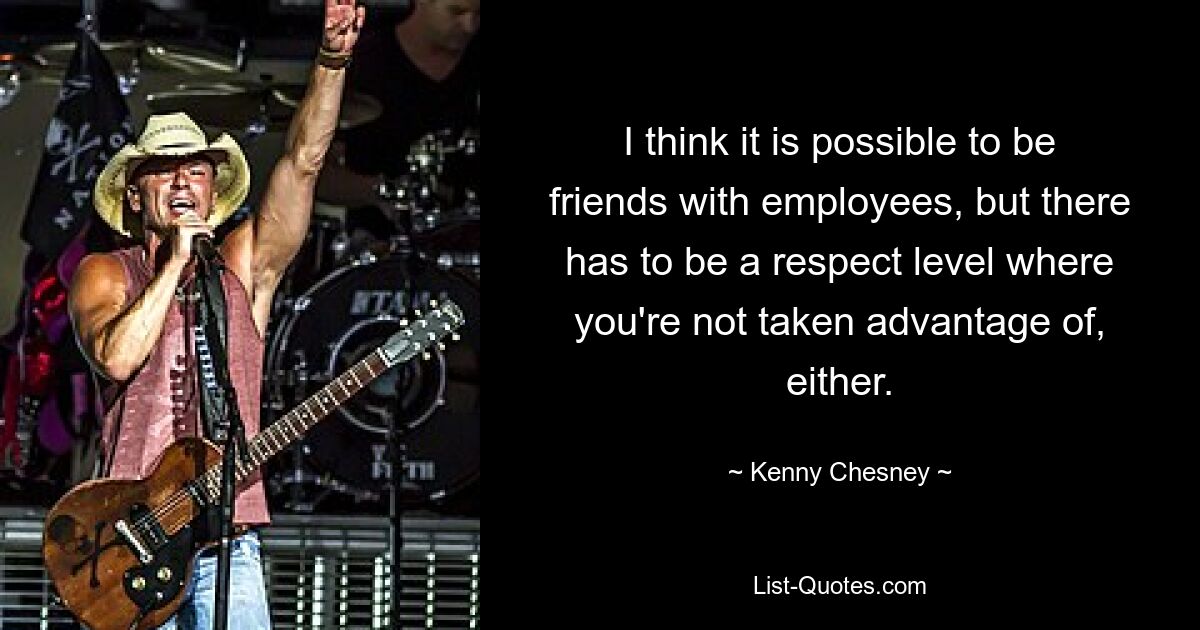 I think it is possible to be friends with employees, but there has to be a respect level where you're not taken advantage of, either. — © Kenny Chesney