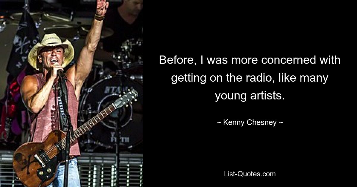 Before, I was more concerned with getting on the radio, like many young artists. — © Kenny Chesney