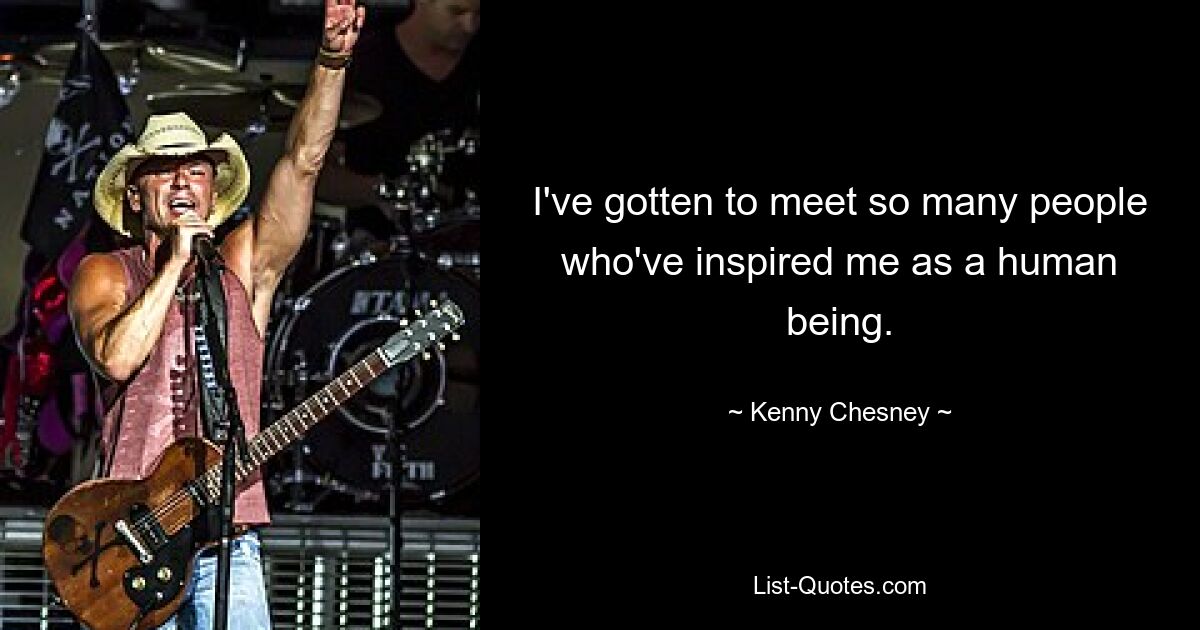 I've gotten to meet so many people who've inspired me as a human being. — © Kenny Chesney