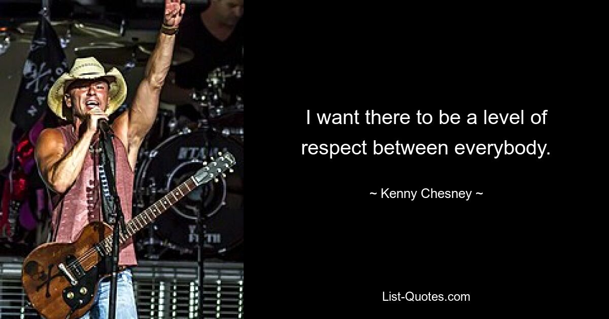 I want there to be a level of respect between everybody. — © Kenny Chesney