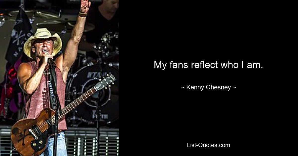 My fans reflect who I am. — © Kenny Chesney