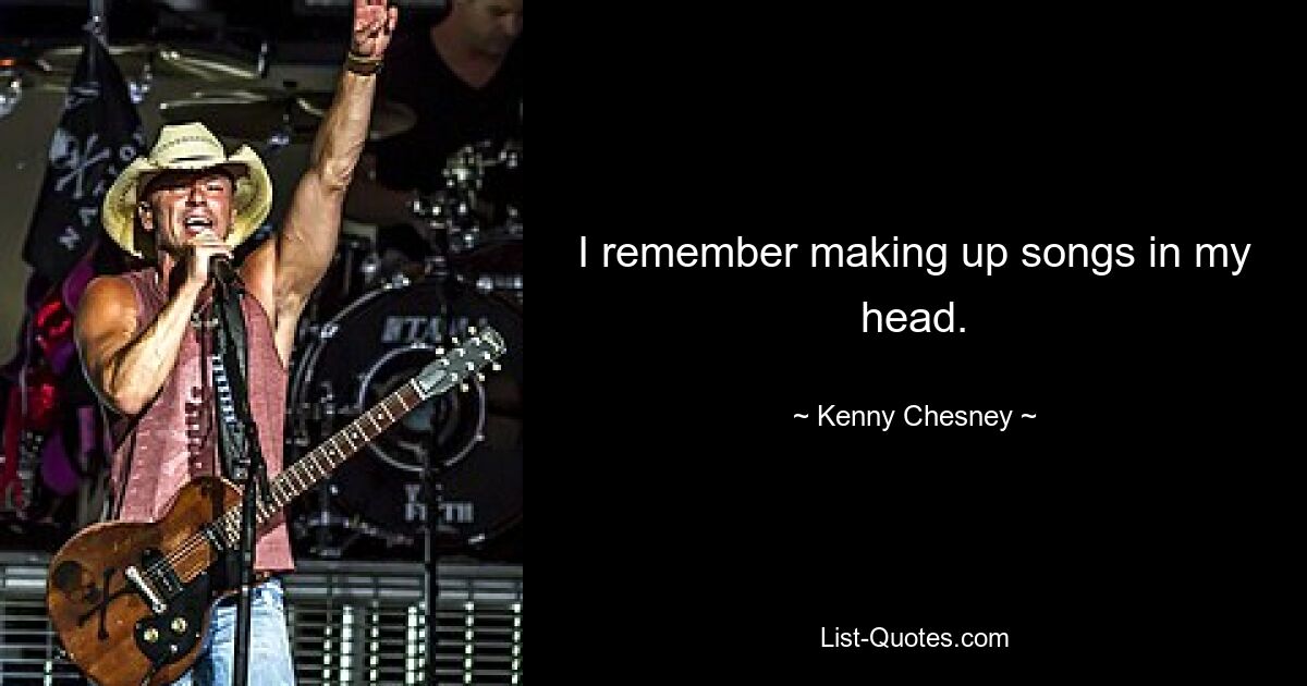 I remember making up songs in my head. — © Kenny Chesney