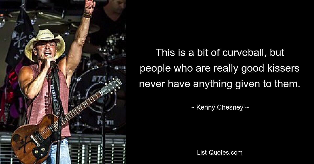 This is a bit of curveball, but people who are really good kissers never have anything given to them. — © Kenny Chesney