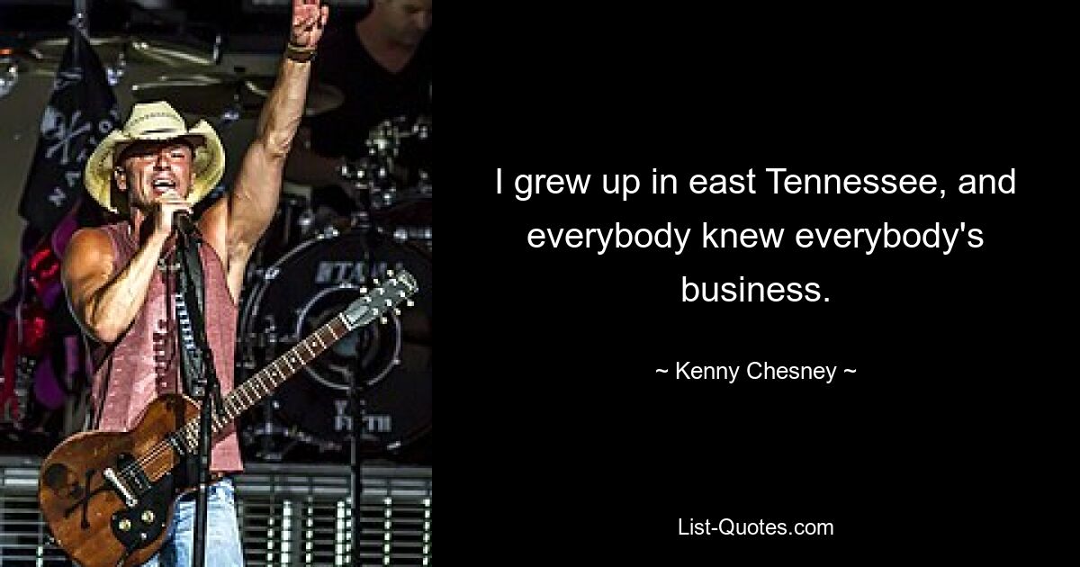 I grew up in east Tennessee, and everybody knew everybody's business. — © Kenny Chesney