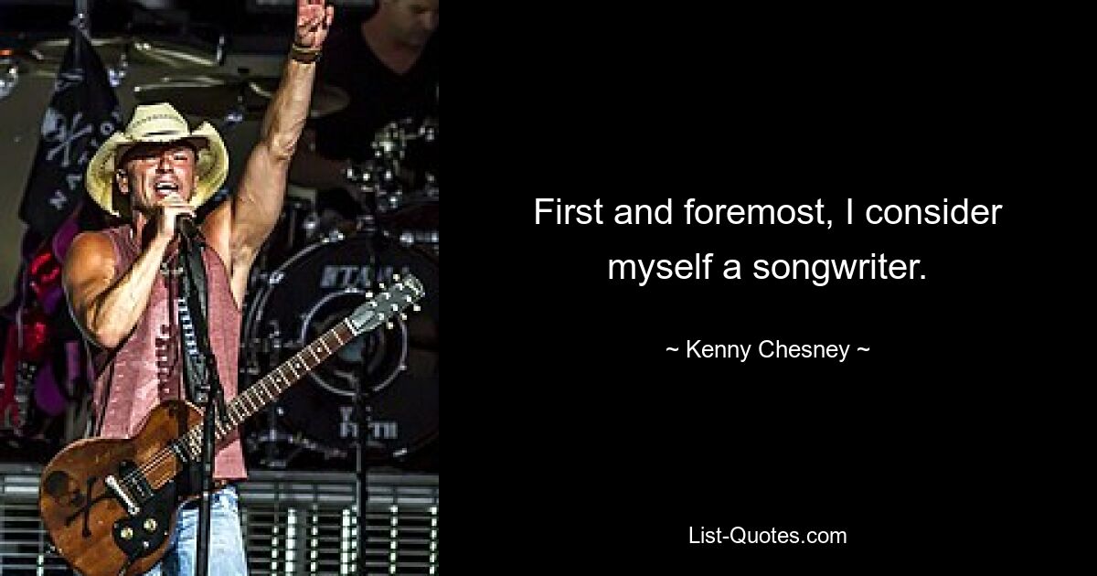 First and foremost, I consider myself a songwriter. — © Kenny Chesney