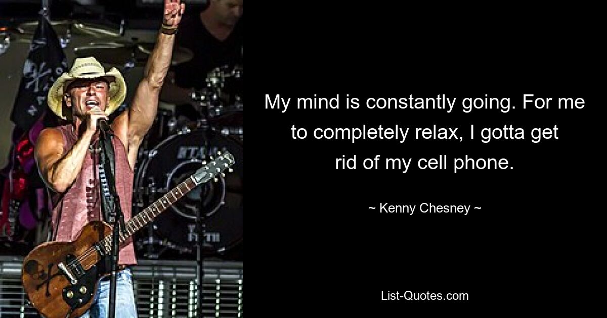 My mind is constantly going. For me to completely relax, I gotta get rid of my cell phone. — © Kenny Chesney