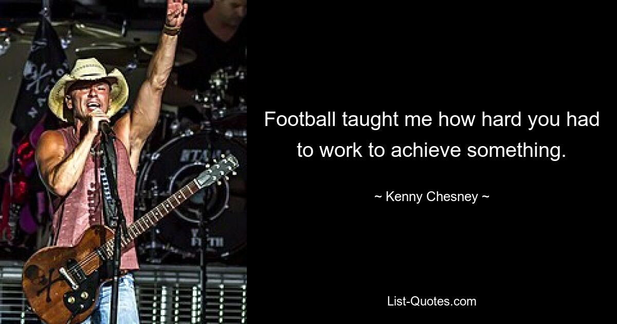 Football taught me how hard you had to work to achieve something. — © Kenny Chesney