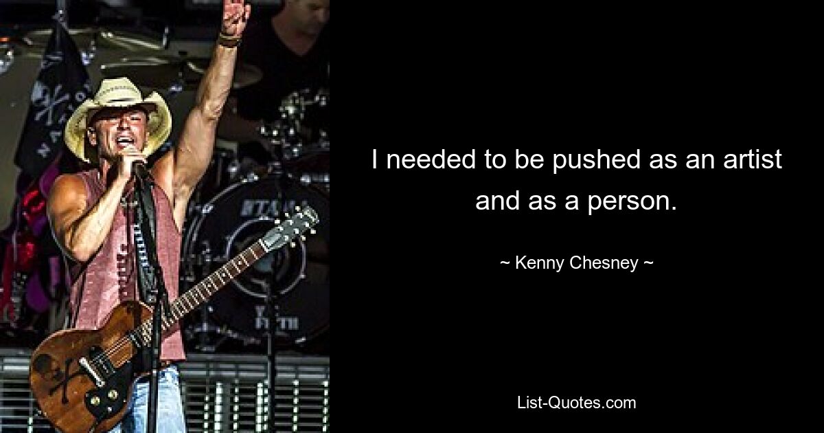 I needed to be pushed as an artist and as a person. — © Kenny Chesney