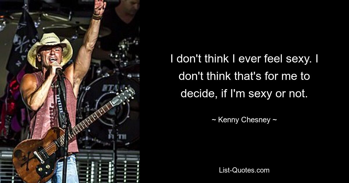 I don't think I ever feel sexy. I don't think that's for me to decide, if I'm sexy or not. — © Kenny Chesney