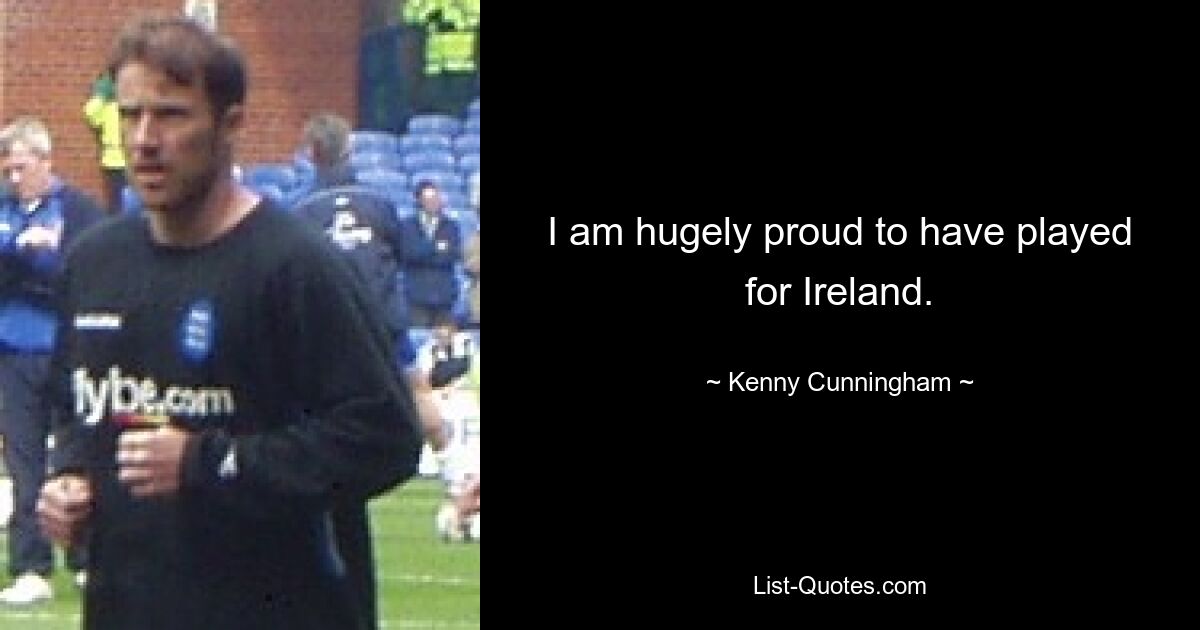 I am hugely proud to have played for Ireland. — © Kenny Cunningham