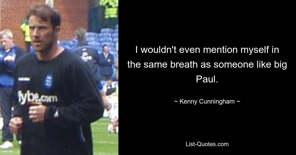 I wouldn't even mention myself in the same breath as someone like big Paul. — © Kenny Cunningham