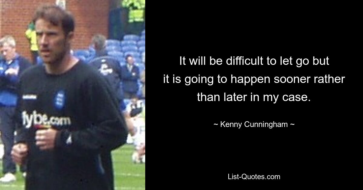 It will be difficult to let go but it is going to happen sooner rather than later in my case. — © Kenny Cunningham