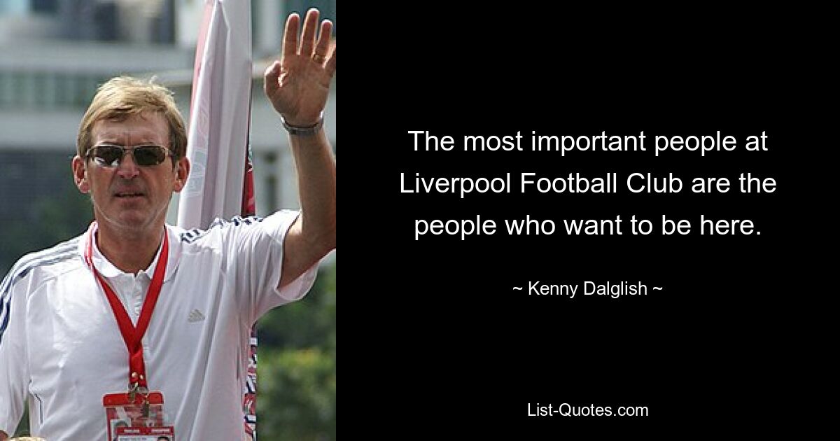 The most important people at Liverpool Football Club are the people who want to be here. — © Kenny Dalglish