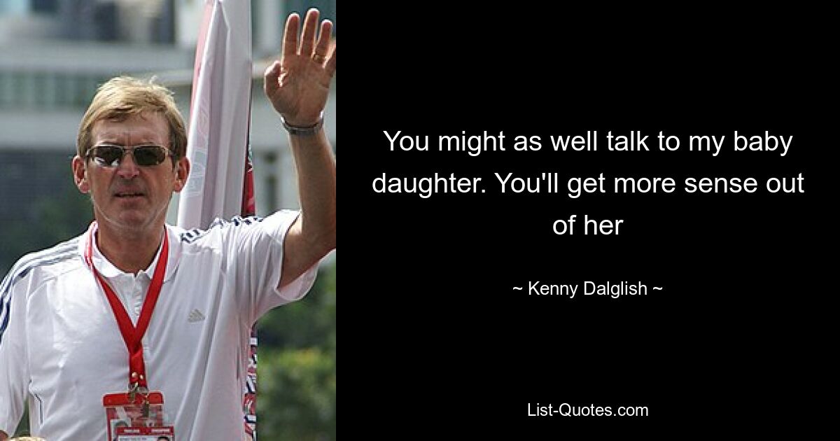 You might as well talk to my baby daughter. You'll get more sense out of her — © Kenny Dalglish