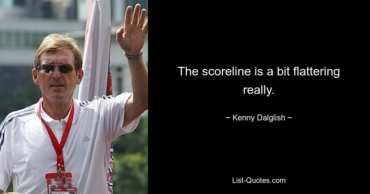 The scoreline is a bit flattering really. — © Kenny Dalglish