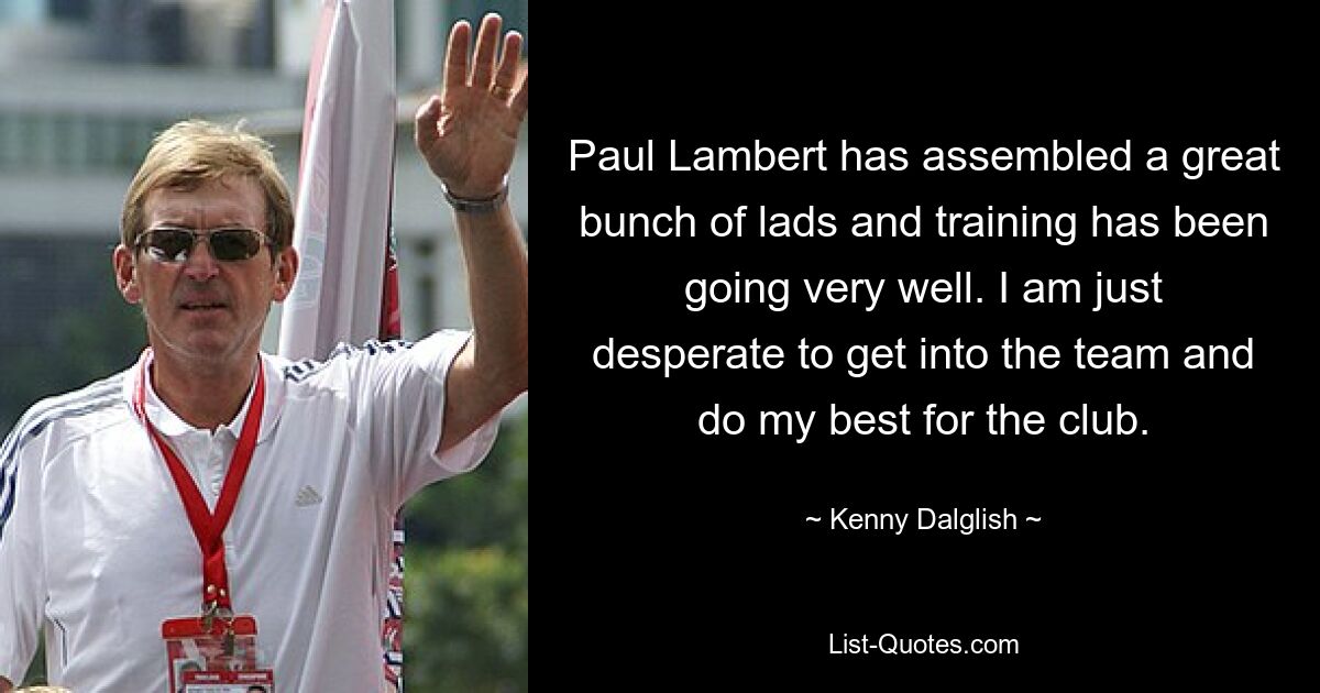 Paul Lambert has assembled a great bunch of lads and training has been going very well. I am just desperate to get into the team and do my best for the club. — © Kenny Dalglish