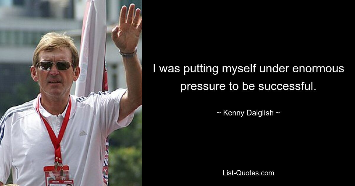 I was putting myself under enormous pressure to be successful. — © Kenny Dalglish