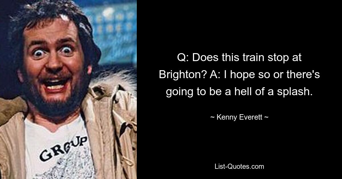 Q: Does this train stop at Brighton? A: I hope so or there's going to be a hell of a splash. — © Kenny Everett