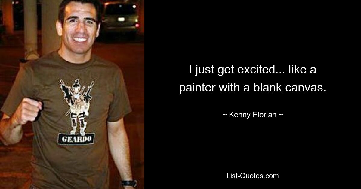 I just get excited... like a painter with a blank canvas. — © Kenny Florian