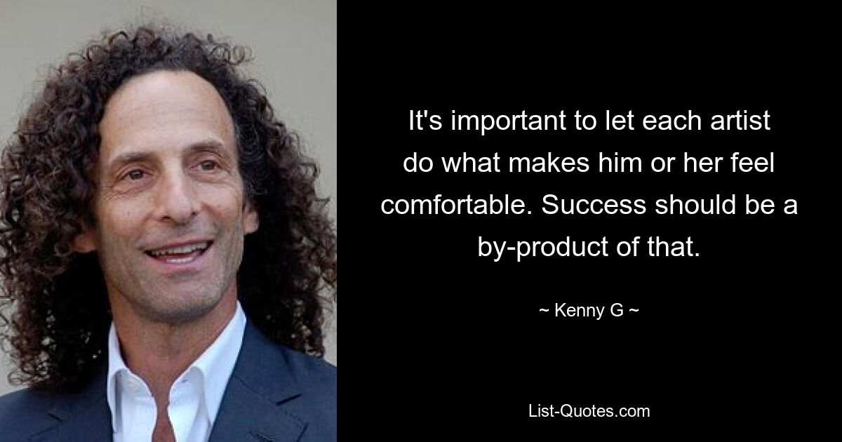 It's important to let each artist do what makes him or her feel comfortable. Success should be a by-product of that. — © Kenny G