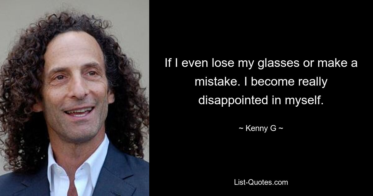 If I even lose my glasses or make a mistake. I become really disappointed in myself. — © Kenny G