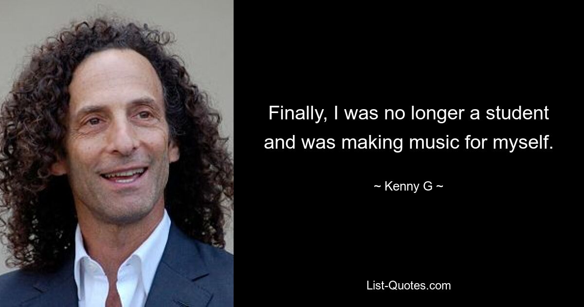 Finally, I was no longer a student and was making music for myself. — © Kenny G