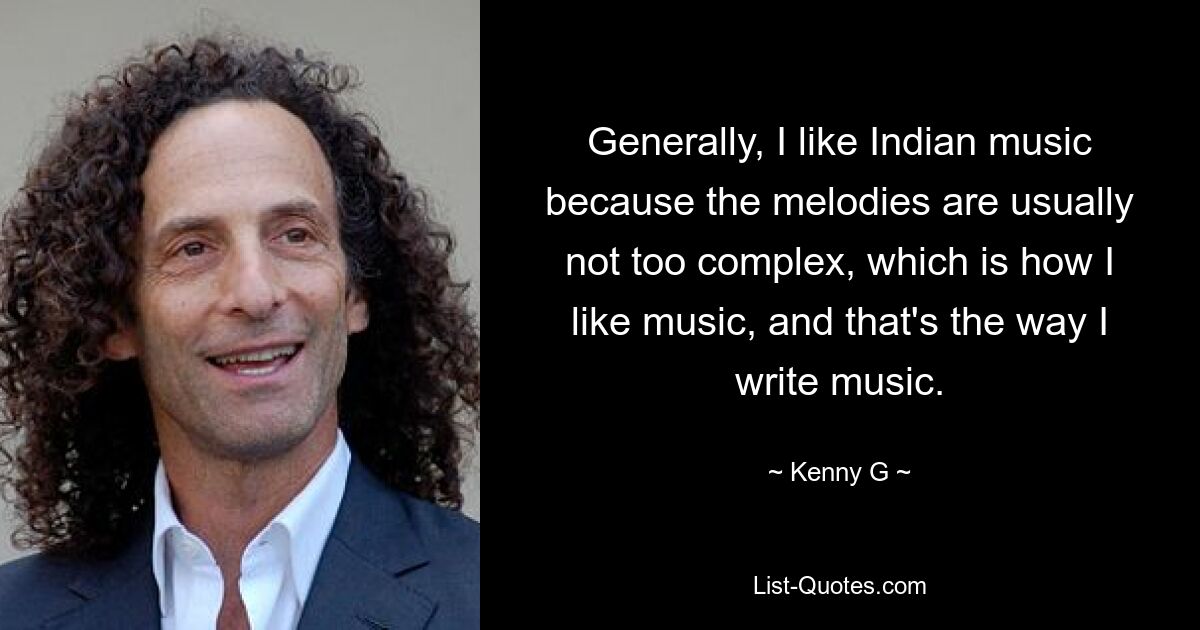 Generally, I like Indian music because the melodies are usually not too complex, which is how I like music, and that's the way I write music. — © Kenny G