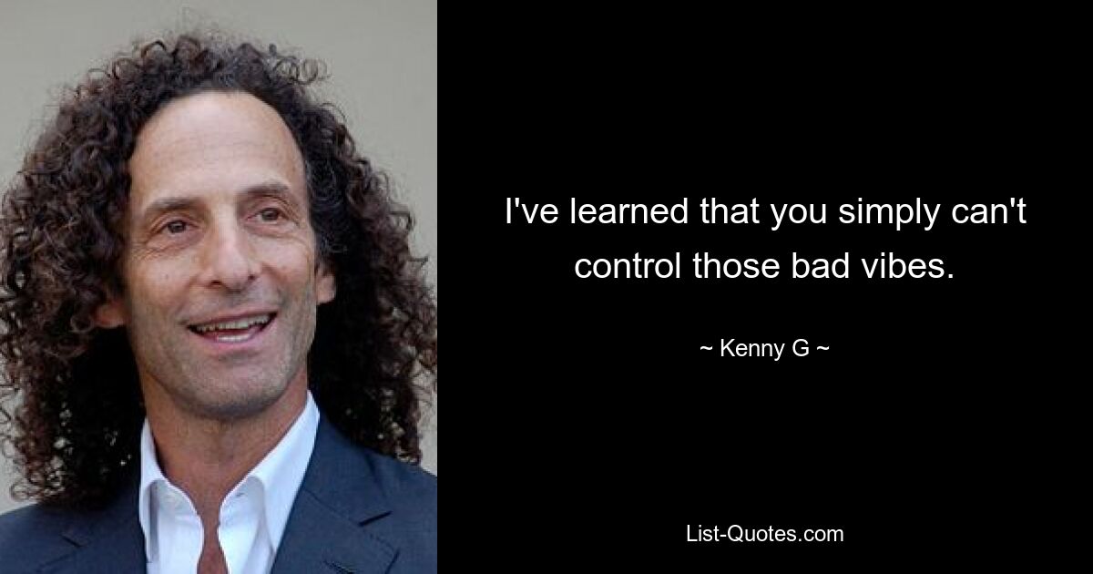 I've learned that you simply can't control those bad vibes. — © Kenny G