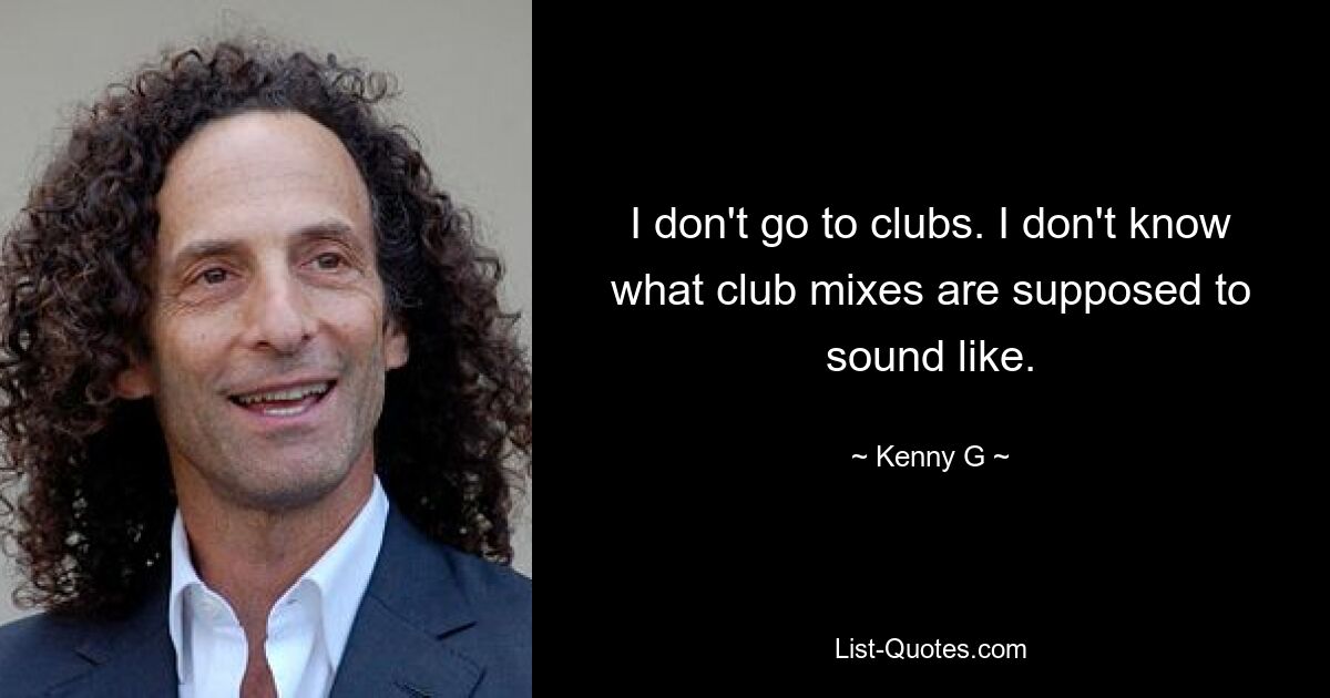 I don't go to clubs. I don't know what club mixes are supposed to sound like. — © Kenny G