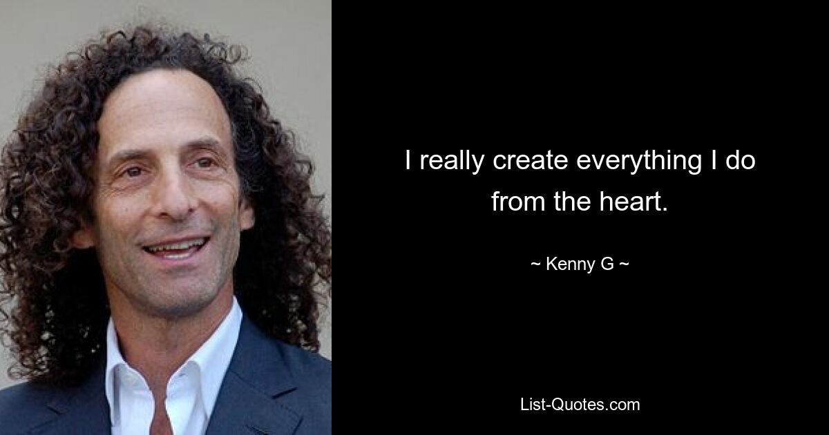 I really create everything I do from the heart. — © Kenny G