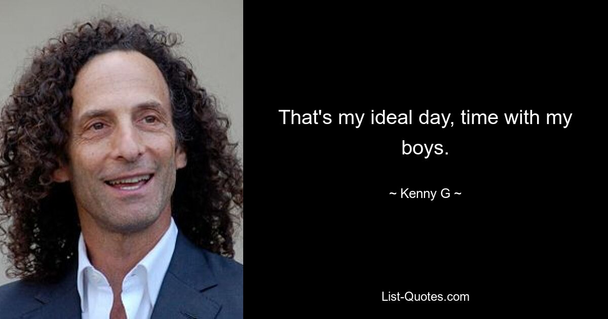 That's my ideal day, time with my boys. — © Kenny G