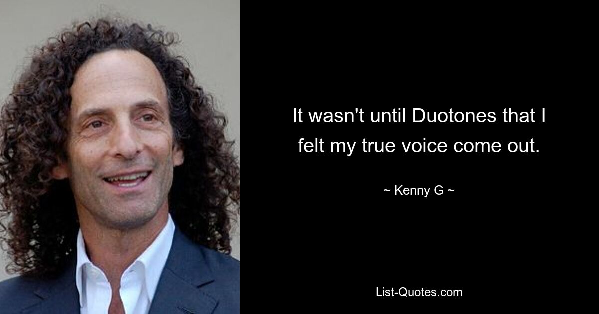 It wasn't until Duotones that I felt my true voice come out. — © Kenny G