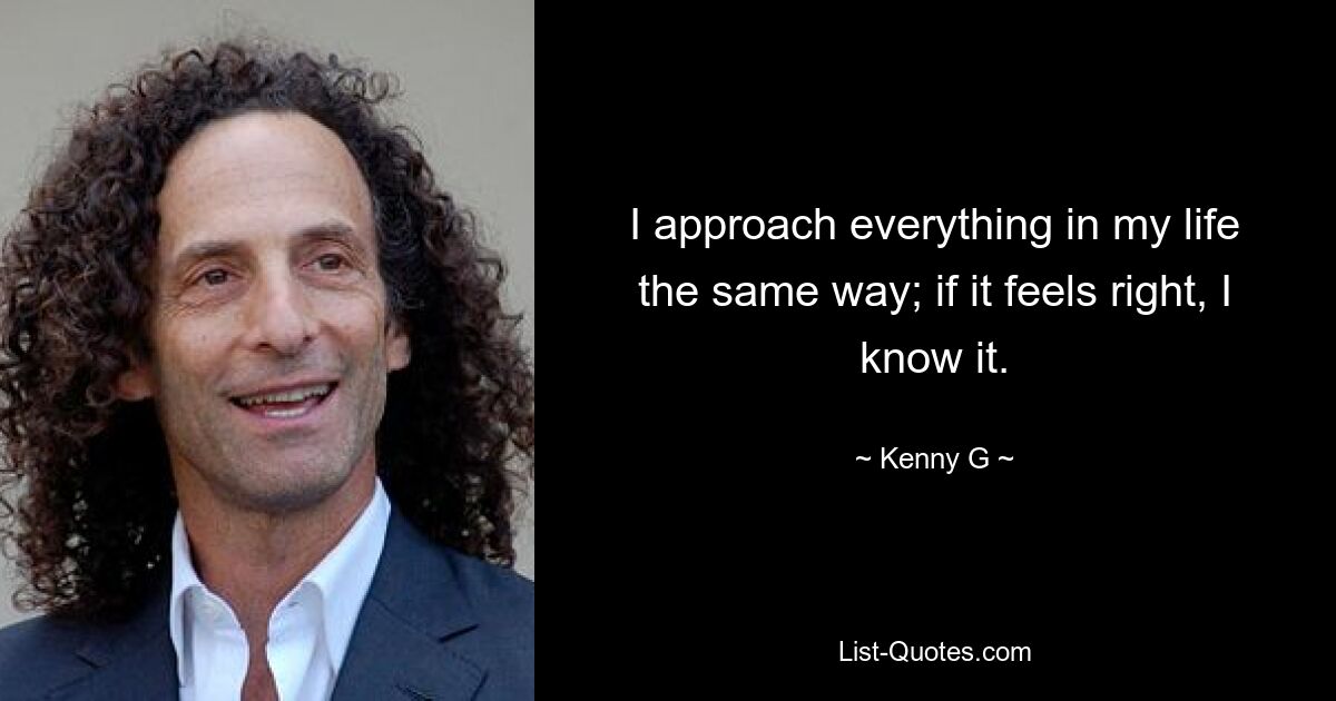 I approach everything in my life the same way; if it feels right, I know it. — © Kenny G