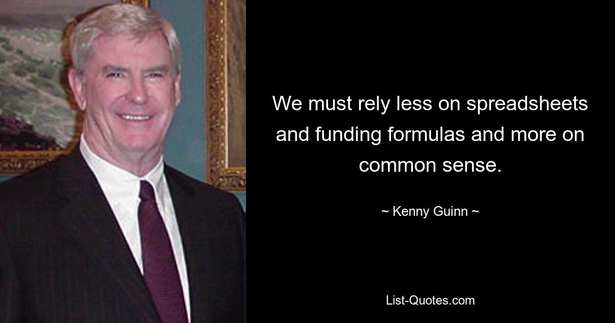 We must rely less on spreadsheets and funding formulas and more on common sense. — © Kenny Guinn