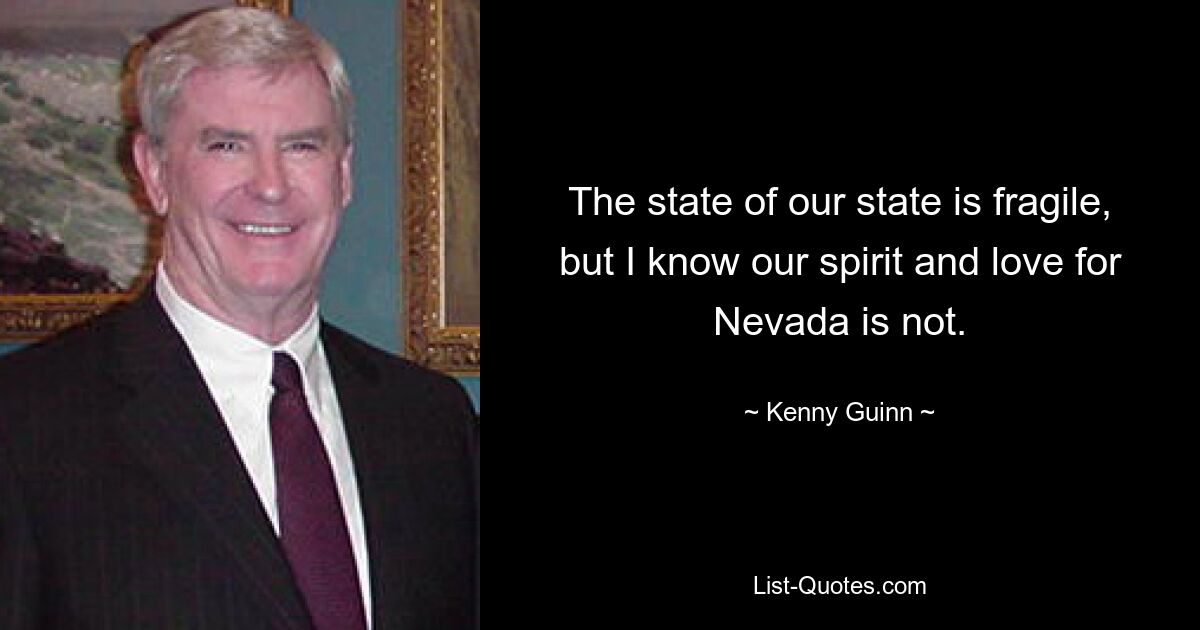 The state of our state is fragile, but I know our spirit and love for Nevada is not. — © Kenny Guinn