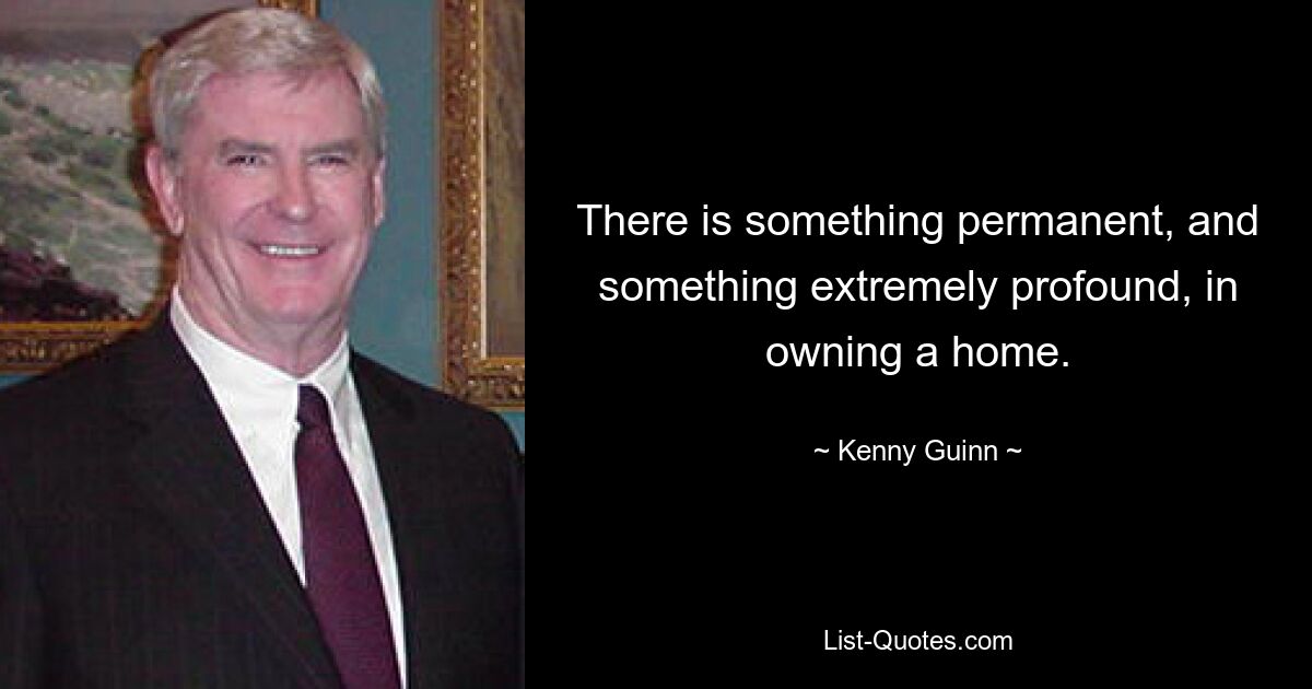 There is something permanent, and something extremely profound, in owning a home. — © Kenny Guinn