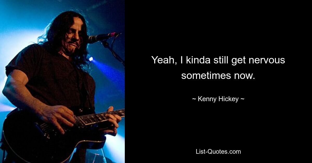 Yeah, I kinda still get nervous sometimes now. — © Kenny Hickey