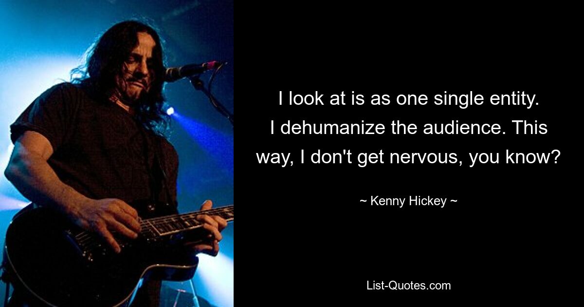 I look at is as one single entity. I dehumanize the audience. This way, I don't get nervous, you know? — © Kenny Hickey