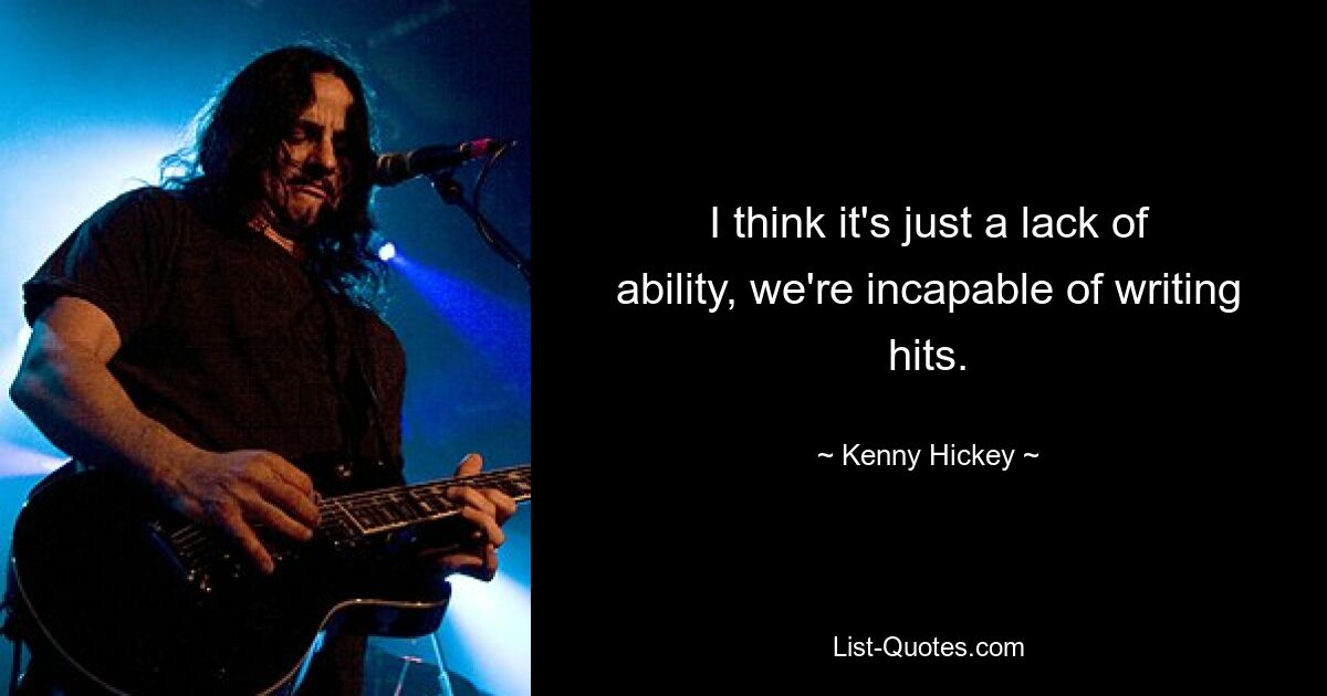 I think it's just a lack of ability, we're incapable of writing hits. — © Kenny Hickey