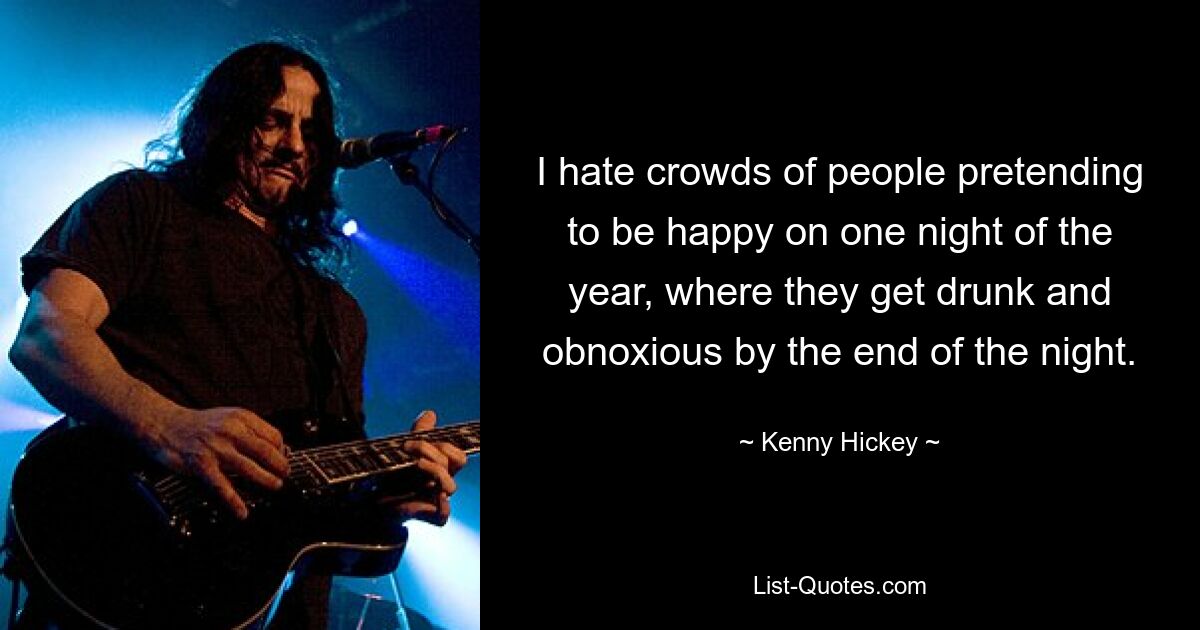 I hate crowds of people pretending to be happy on one night of the year, where they get drunk and obnoxious by the end of the night. — © Kenny Hickey