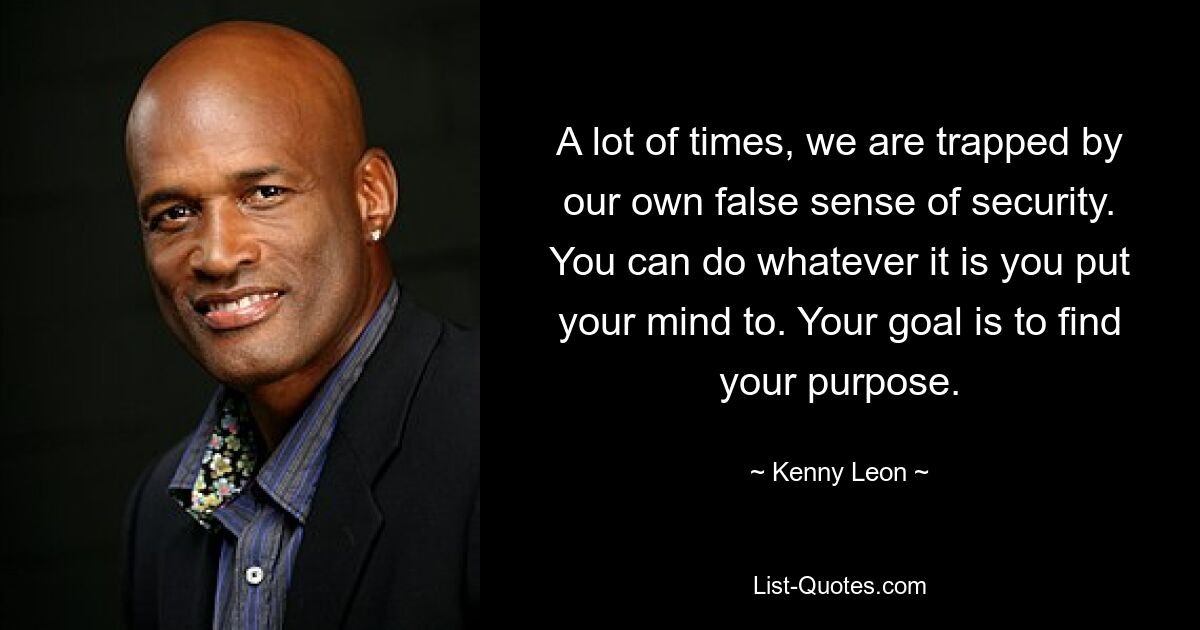 A lot of times, we are trapped by our own false sense of security. You can do whatever it is you put your mind to. Your goal is to find your purpose. — © Kenny Leon