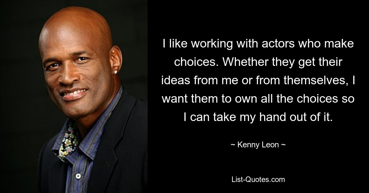 I like working with actors who make choices. Whether they get their ideas from me or from themselves, I want them to own all the choices so I can take my hand out of it. — © Kenny Leon