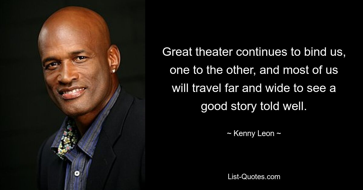 Great theater continues to bind us, one to the other, and most of us will travel far and wide to see a good story told well. — © Kenny Leon