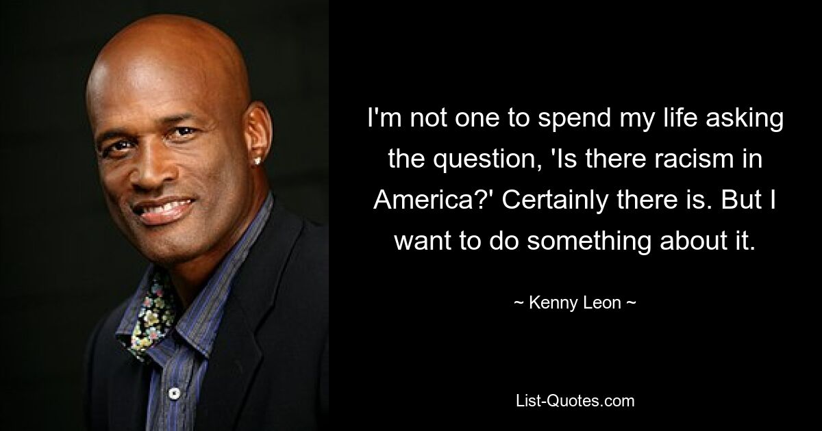 I'm not one to spend my life asking the question, 'Is there racism in America?' Certainly there is. But I want to do something about it. — © Kenny Leon