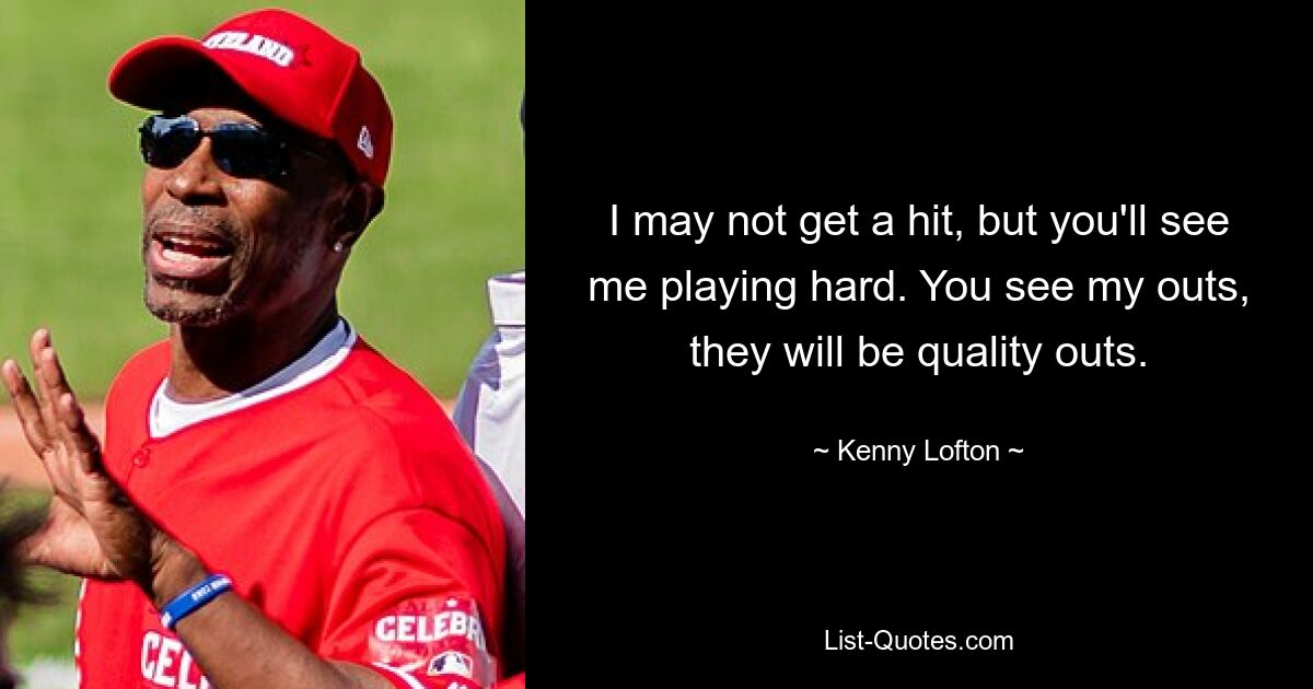 I may not get a hit, but you'll see me playing hard. You see my outs, they will be quality outs. — © Kenny Lofton