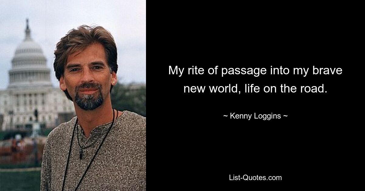 My rite of passage into my brave new world, life on the road. — © Kenny Loggins