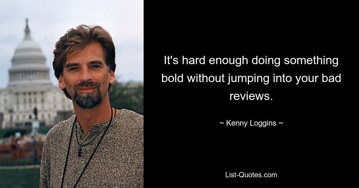 It's hard enough doing something bold without jumping into your bad reviews. — © Kenny Loggins