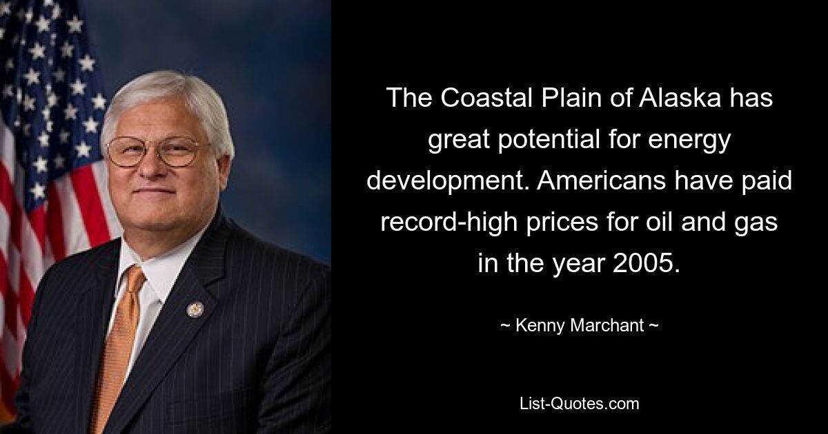 The Coastal Plain of Alaska has great potential for energy development. Americans have paid record-high prices for oil and gas in the year 2005. — © Kenny Marchant