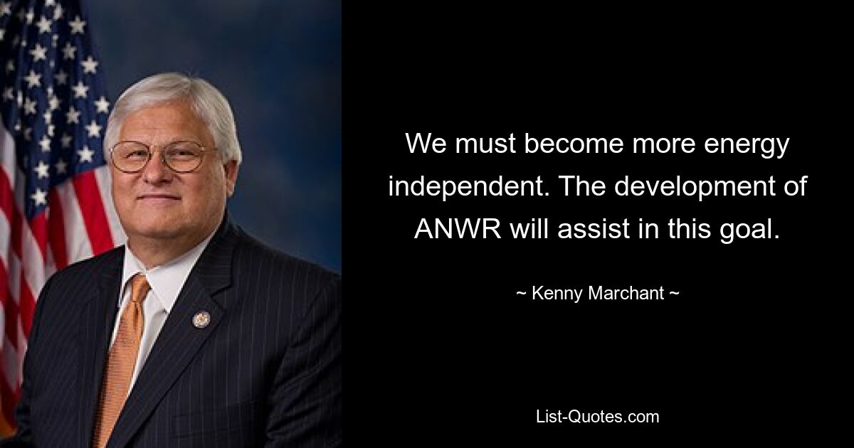 We must become more energy independent. The development of ANWR will assist in this goal. — © Kenny Marchant